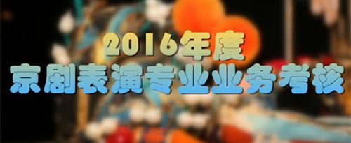 男生操女人逼喷水视频国家京剧院2016年度京剧表演专业业务考...